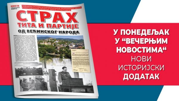 СТРАХ ТИТА И ПАРТИЈЕ ОД ВЕЋИНСКОГ НАРОДА - У ПОНЕДЕЉАК У ВЕЧЕРЊИМ НОВОСТИМА НОВИ ИСТОРИЈСКИ ДОДАТАК СТРАХ ТИТА И ПАРТИЈЕ ОД ВЕЋИНСКОГ НАРОДА - У ПОНЕДЕЉАК У ВЕЧЕРЊИМ НОВОСТИМА НОВИ ИСТОРИЈСКИ ДОДАТАК