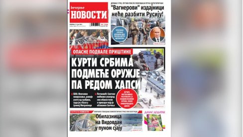 NEDELJNE VEČERNJE NOVOSTI SUTRA DONOSE: Kurti Srbima podmeće oružje i redom hapsi, Zašto Vagnerovi izdajnici hoće da razbiju Rusiju NEDELJNE VEČERNJE NOVOSTI SUTRA DONOSE: Kurti Srbima podmeće oružje i redom hapsi, Zašto Vagnerovi izdajnici hoće da razbiju Rusiju